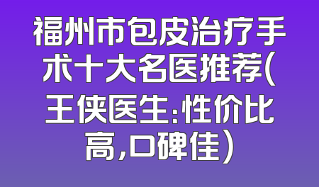 福州市包皮治疗手术十大名医推荐（王侠医生：性价比高，口碑佳）