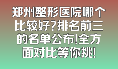 郑州整形医院哪个比较好？排名前三的名单公布！全方面对比等你挑！