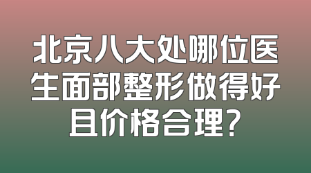 北京八大处哪位医生面部整形做得好且价格合理？