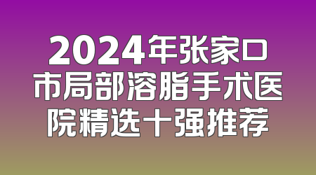 2024年张家口市局部溶脂手术医院精选十强推荐