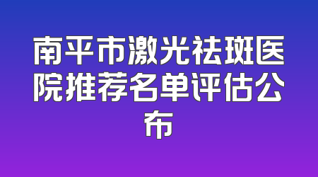 南平市激光祛斑医院推荐名单评估公布