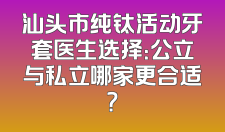 汕头市纯钛活动牙套医生选择：公立与私立哪家更合适？