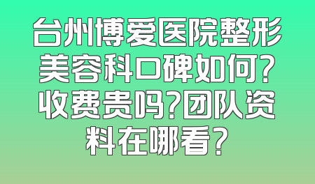 台州博爱医院整形美容科口碑如何？收费贵吗？团队资料在哪看？