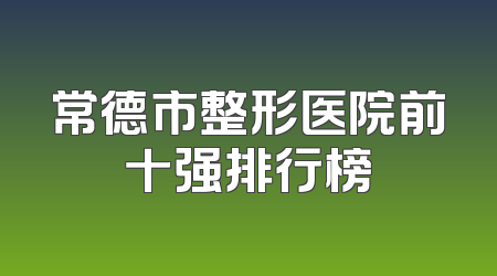 常德市整形医院前十强排行榜