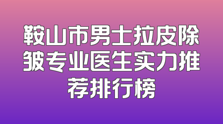 鞍山市男士拉皮除皱专业医生实力推荐排行榜