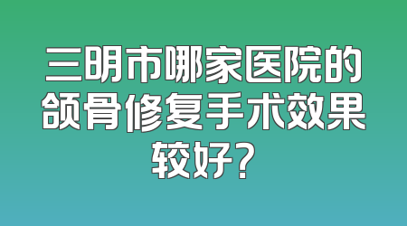 三明市哪家医院的颌骨修复手术效果较好？