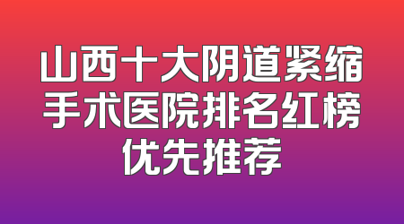 山西十大阴道紧缩手术医院排名红榜优先推荐