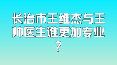 长治市王维杰与王帅医生谁更加专业？
