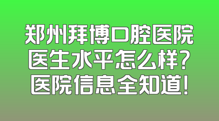 郑州拜博口腔医院医生水平怎么样？医院信息全知道！