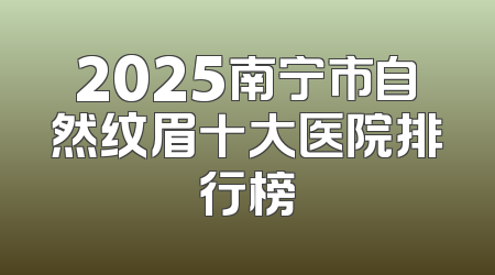 2025南宁市自然纹眉十大医院排行榜