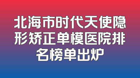 北海市时代天使隐形矫正单模医院排名榜单出炉