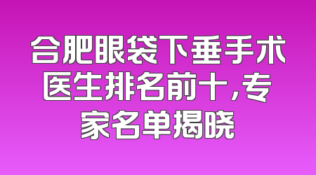 合肥眼袋下垂手术医生排名前十，专家名单揭晓