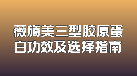 薇旖美三型胶原蛋白功效及选择指南
