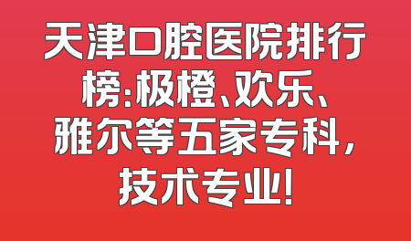 天津口腔医院排行榜：极橙、欢乐、雅尔等五家专科，技术专业！
