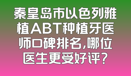 秦皇岛市以色列雅植ABT种植牙医师口碑排名，哪位医生更受好评？
