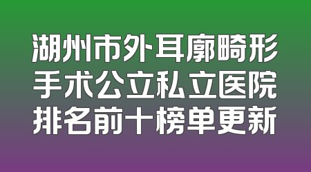 湖州市外耳廓畸形手术公立私立医院排名前十榜单更新