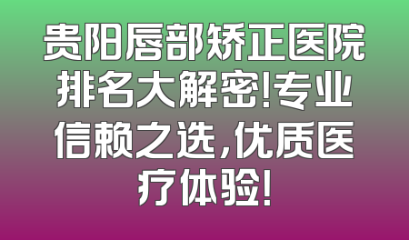 贵阳唇部矫正医院排名大解密！专业信赖之选，优质医疗体验！