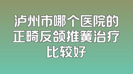 泸州市哪个医院的正畸反颌推簧治疗比较好