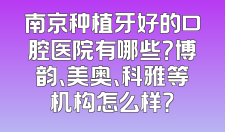 南京种植牙好的口腔医院有哪些？博韵、美奥、科雅等机构怎么样？