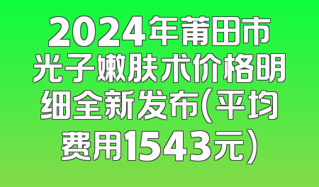 2024年莆田市光子嫩肤术价格明细全新发布(平均费用1543元)