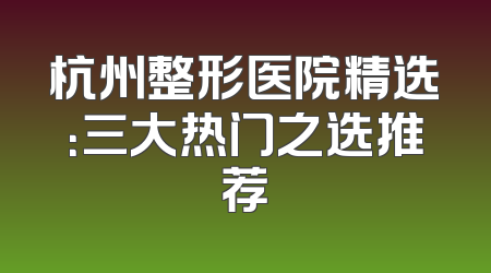 杭州整形医院精选：三大热门之选推荐