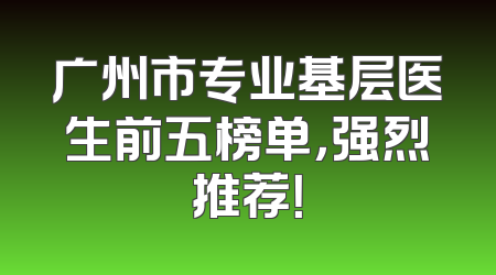 广州市专业基层医生前五榜单，强烈推荐！