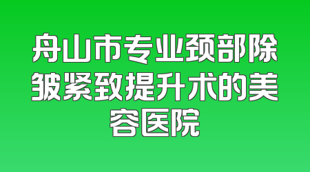 舟山市专业颈部除皱紧致提升术的美容医院