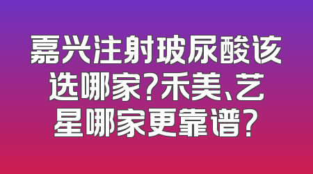 嘉兴注射玻尿酸该选哪家？禾美、艺星哪家更靠谱？