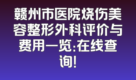 赣州市医院烧伤美容整形外科评价与费用一览：在线查询！