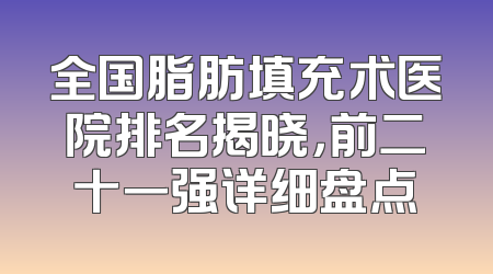 全国脂肪填充术医院排名揭晓，前二十一强详细盘点