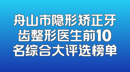 舟山市隐形矫正牙齿整形医生前10名综合大评选榜单
