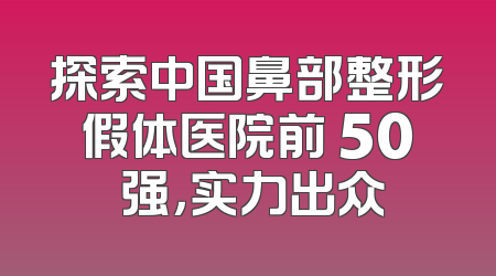 探索中国鼻部整形假体医院前 50 强，实力出众