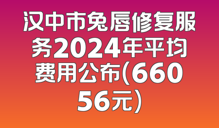 汉中市兔唇修复服务2024年平均费用公布(66056元)