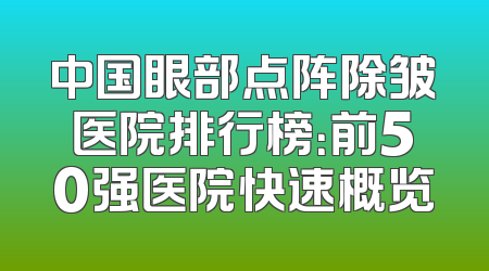 中国眼部点阵除皱医院排行榜：前50强医院快速概览