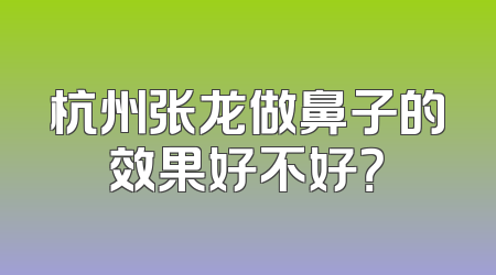杭州张龙做鼻子的效果好不好？