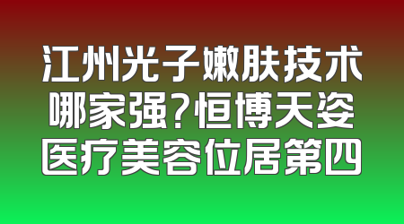 江州光子嫩肤技术哪家强？恒博天姿医疗美容位居第四