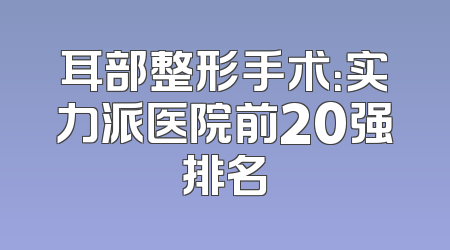 耳部整形手术：实力派医院前20强排名
