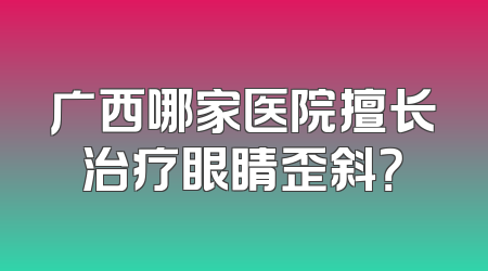 广西哪家医院擅长治疗眼睛歪斜？