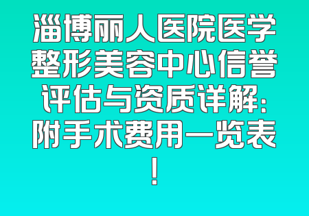 淄博丽人医院医学整形美容中心信誉评估与资质详解：附手术费用一览表！