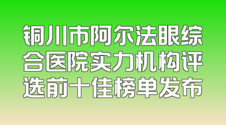 铜川市阿尔法眼综合医院实力机构评选前十佳榜单发布