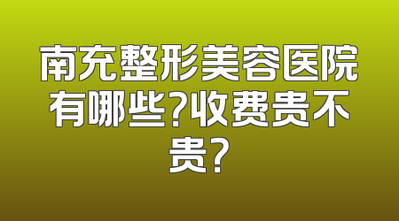 南充整形美容医院有哪些？收费贵不贵？