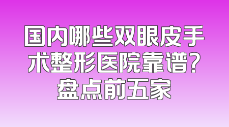 国内哪些双眼皮手术整形医院靠谱？盘点前五家