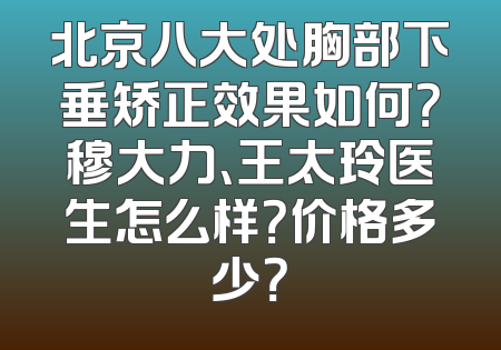 北京八大处胸部下垂矫正效果如何？穆大力、王太玲医生怎么样？价格多少？