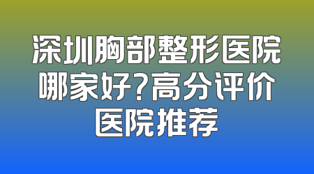 深圳胸部整形医院哪家好？高分评价医院推荐