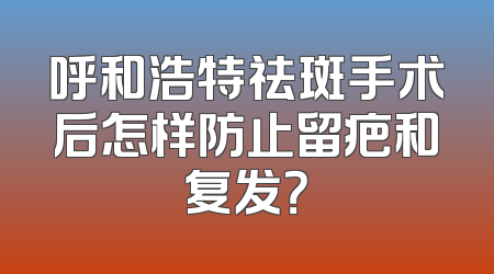 呼和浩特祛斑手术后怎样防止留疤和复发？