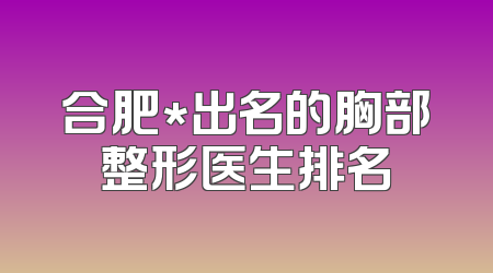 合肥*出名的胸部整形医生排名
