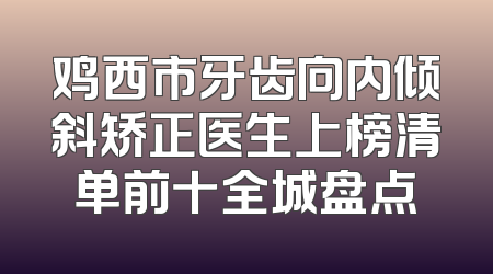 鸡西市牙齿向内倾斜矫正医生上榜清单前十全城盘点