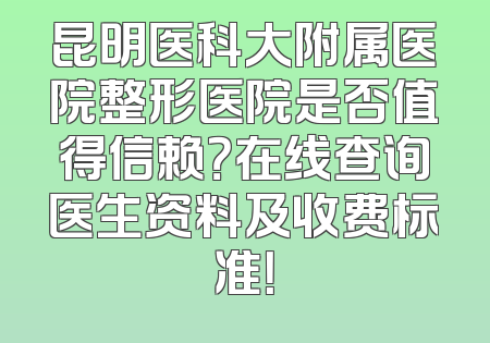 昆明医科大附属医院整形医院是否值得信赖？在线查询医生资料及收费标准！