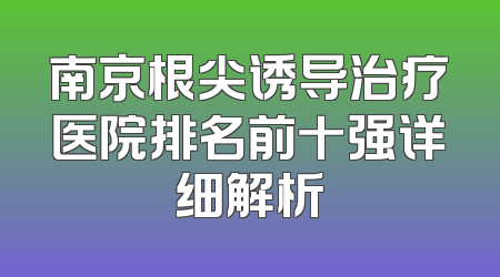 南京根尖诱导治疗医院排名前十强详细解析