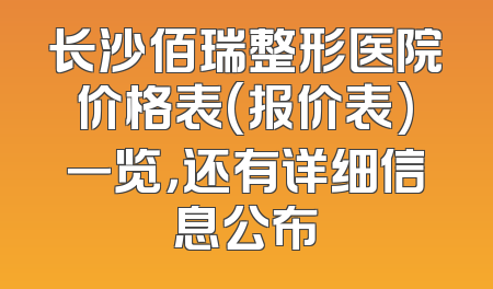 长沙佰瑞整形医院价格表(报价表)一览，还有详细信息公布